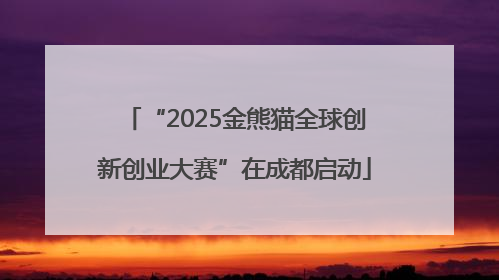 “2025金熊猫全球创新创业大赛”在成都启动