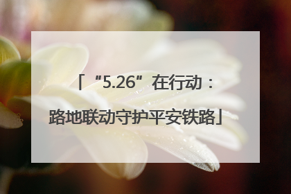 “5.26”在行动：路地联动守护平安铁路