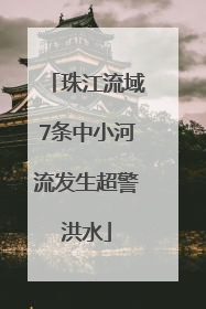 珠江流域7条中小河流发生超警洪水