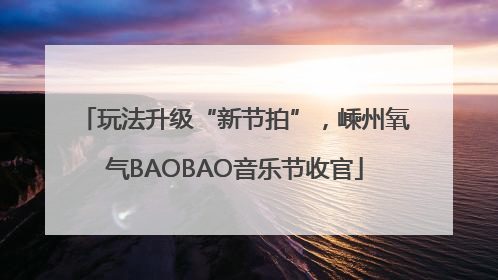 玩法升级“新节拍”，嵊州氧气BAOBAO音乐节收官