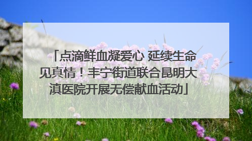 点滴鲜血凝爱心 延续生命见真情！丰宁街道联合昆明大滇医院开展无偿献血活动