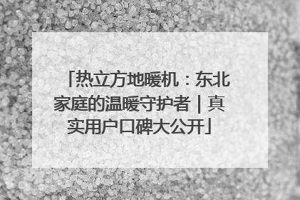 热立方地暖机：东北家庭的温暖守护者｜真实用户口碑大公开