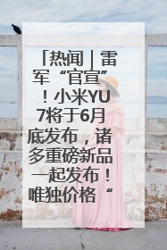 热闻｜雷军“官宣”！小米YU7将于6月底发布，诸多重磅新品一起发布！唯独价格“卖关子”