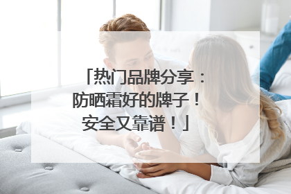 热门品牌分享：防晒霜好的牌子！安全又靠谱！
