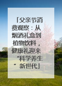 父亲节消费观察：从烟酒礼盒到植物饮料，健康礼迎来“科学养生”新世代