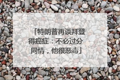 特朗普再谈拜登得癌症：不必过分同情，他很恶毒
