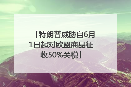 特朗普威胁自6月1日起对欧盟商品征收50%关税