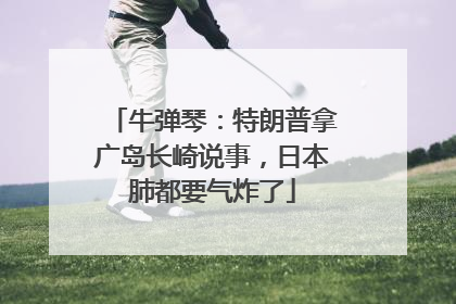 牛弹琴：特朗普拿广岛长崎说事，日本肺都要气炸了