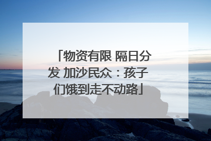 物资有限 隔日分发 加沙民众：孩子们饿到走不动路