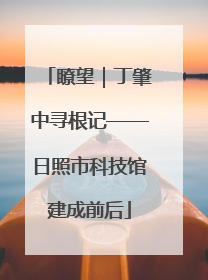 瞭望｜丁肇中寻根记——日照市科技馆建成前后