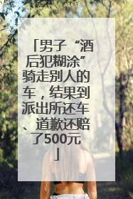 男子“酒后犯糊涂”骑走别人的车，结果到派出所还车、道歉还赔了500元