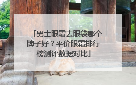 男士眼霜去眼袋哪个牌子好？平价眼霜排行榜测评数据对比
