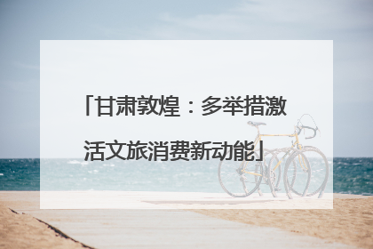 甘肃敦煌：多举措激活文旅消费新动能