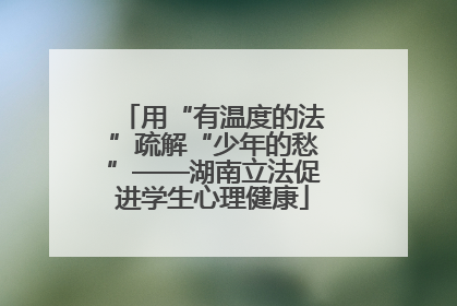 用“有温度的法”疏解“少年的愁”——湖南立法促进学生心理健康