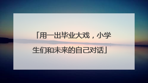 用一出毕业大戏，小学生们和未来的自己对话