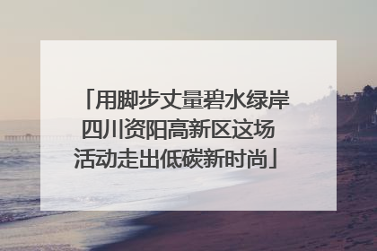 用脚步丈量碧水绿岸 四川资阳高新区这场活动走出低碳新时尚