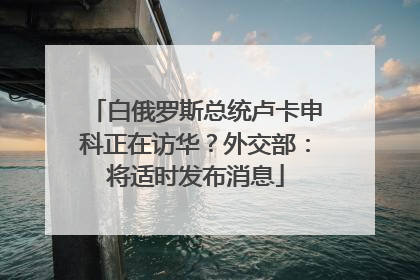 白俄罗斯总统卢卡申科正在访华？外交部：将适时发布消息