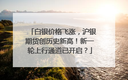 白银价格飞涨，沪银期货创历史新高！新一轮上行通道已开启？