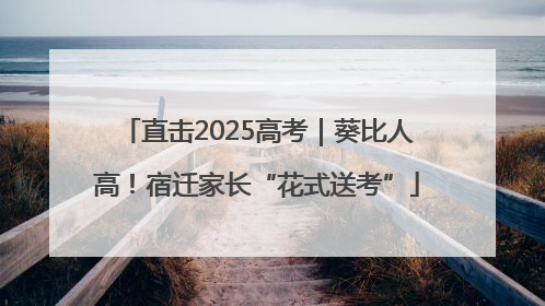 直击2025高考｜葵比人高！宿迁家长“花式送考”