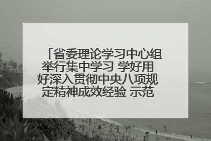 省委理论学习中心组举行集中学习 学好用好深入贯彻中央八项规定精神成效经验 示范带头持续推动全省学习教育走深走实