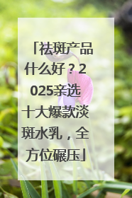祛斑产品什么好？2025亲选十大爆款淡斑水乳，全方位碾压