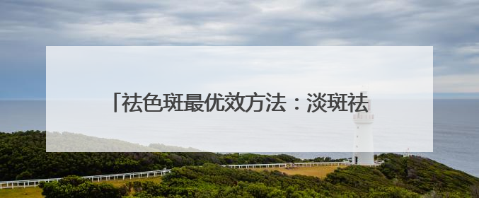 祛色斑最优效方法：淡斑祛斑效果排名第一，顶流专区