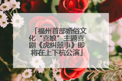 福州首部婚俗文化“喜娘”主题喜剧《虎纠囍事》即将在上下杭公演