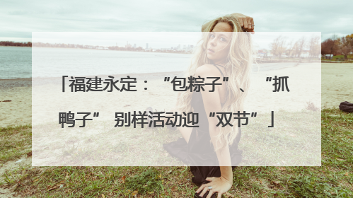 福建永定：“包粽子”、“抓鸭子” 别样活动迎“双节”