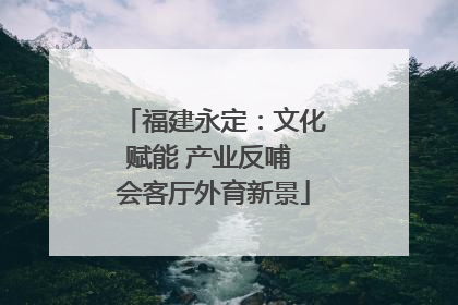 福建永定：文化赋能 产业反哺 会客厅外育新景