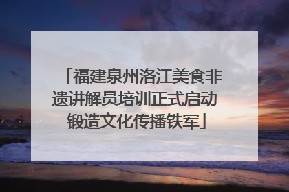 福建泉州洛江美食非遗讲解员培训正式启动 锻造文化传播铁军