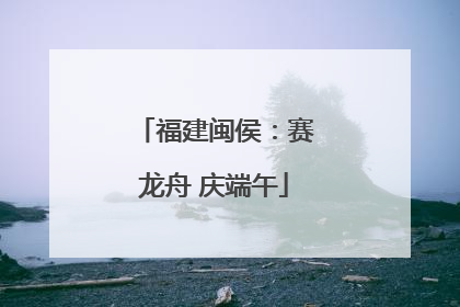 福建闽侯：赛龙舟 庆端午