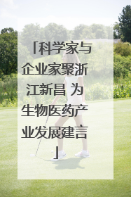 科学家与企业家聚浙江新昌 为生物医药产业发展建言