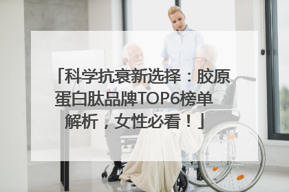 科学抗衰新选择：胶原蛋白肽品牌TOP6榜单解析，女性必看！