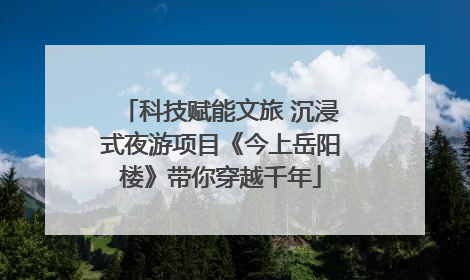 科技赋能文旅 沉浸式夜游项目《今上岳阳楼》带你穿越千年