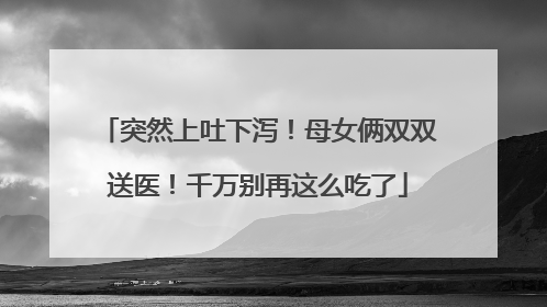 突然上吐下泻！母女俩双双送医！千万别再这么吃了