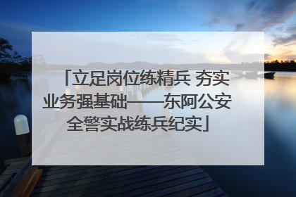 立足岗位练精兵 夯实业务强基础——东阿公安全警实战练兵纪实
