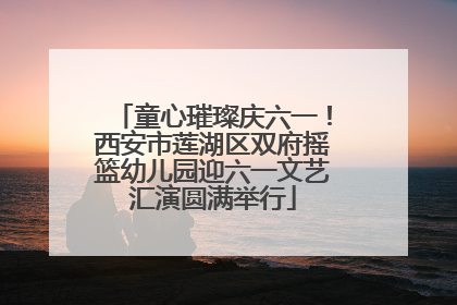 童心璀璨庆六一！西安市莲湖区双府摇篮幼儿园迎六一文艺汇演圆满举行