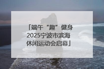 端午“趣”健身 2025宁波市滨海休闲运动会启幕