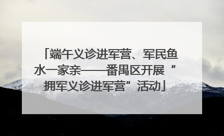 端午义诊进军营、军民鱼水一家亲——番禺区开展“拥军义诊进军营”活动