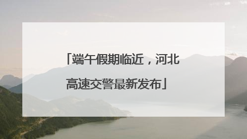 端午假期临近，河北高速交警最新发布
