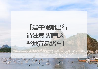 端午假期出行请注意 湖南这些地方易堵车