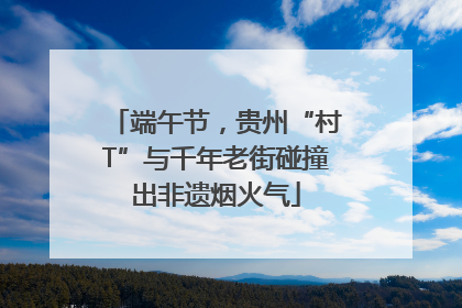 端午节，贵州“村T”与千年老街碰撞出非遗烟火气