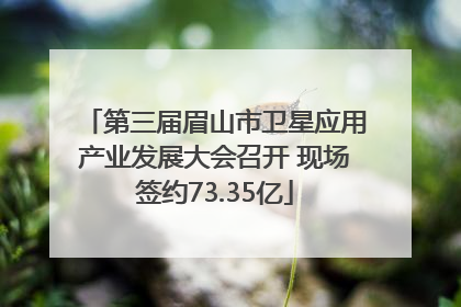 第三届眉山市卫星应用产业发展大会召开 现场签约73.35亿