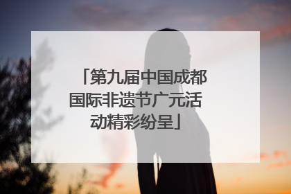 第九届中国成都国际非遗节广元活动精彩纷呈