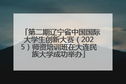第二期辽宁省中国国际大学生创新大赛（2025）师资培训班在大连民族大学成功举办
