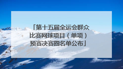 第十五届全运会群众比赛网球项目（单项）预赛决赛圈名单公布
