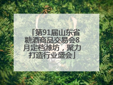 第91届山东省糖酒商品交易会8月定档潍坊，聚力打造行业盛会
