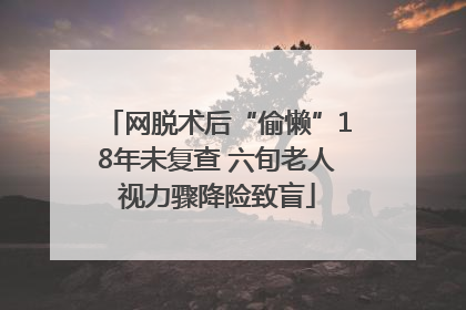 网脱术后“偷懒”18年未复查 六旬老人视力骤降险致盲