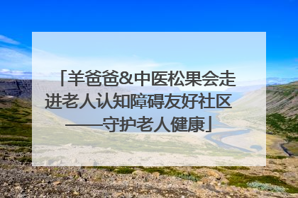 羊爸爸&中医松果会走进老人认知障碍友好社区——守护老人健康