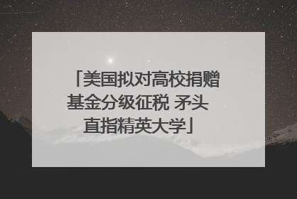 美国拟对高校捐赠基金分级征税 矛头直指精英大学